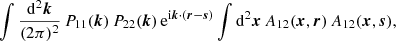 $$ \begin{aligned} \int \frac{\mathrm{d}^2\boldsymbol{k}}{(2\mathrm \pi )^2} \, P_{11}(\boldsymbol{k}) \, P_{22}(\boldsymbol{k}) \, \mathrm{e} ^{\mathrm{i} \boldsymbol{k}\cdot (\boldsymbol{r}-\boldsymbol{s})} \int \mathrm{d}^2\boldsymbol{x}\, A_{12}(\boldsymbol{x},\boldsymbol{r}) \, A_{12}(\boldsymbol{x},\boldsymbol{s}) , \end{aligned} $$