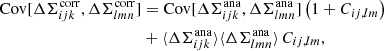 $$ \begin{aligned} \mathrm{Cov} [ \Delta \Sigma ^{\mathrm{corr} }_{ijk} , \Delta \Sigma ^{\mathrm{corr} }_{lmn} ]&= \mathrm{Cov} [ \Delta \Sigma ^{\mathrm{ana} }_{ijk} , \Delta \Sigma ^{\mathrm{ana} }_{lmn} ] \left( 1 + C_{ij,lm} \right) \nonumber \\&+ \langle \Delta \Sigma ^{\mathrm{ana} }_{ijk} \rangle \langle \Delta \Sigma ^{\mathrm{ana} }_{lmn} \rangle \, C_{ij,lm} , \end{aligned} $$