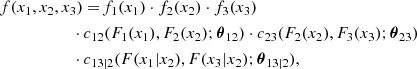 $$ \begin{aligned}&f(x_1, x_2, x_3) =\! f_1(x_1) \cdot f_2(x_2) \cdot f_3(x_3) \nonumber \\&~~\quad \qquad \qquad \cdot c_{12}(F_1(x_1), F_2(x_2); \boldsymbol{\theta }_{12}) \cdot c_{23}(F_2(x_2), F_3(x_3); \boldsymbol{\theta }_{23}) \nonumber \\&~~\quad \qquad \qquad \cdot c_{13|2}(F(x_1|x_2), F(x_3|x_2); \boldsymbol{\theta }_{13|2}), \end{aligned} $$