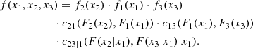 $$ \begin{aligned}&f(x_1, x_2, x_3) = f_2(x_2) \cdot f_1(x_1) \cdot f_3(x_3) \nonumber \\&\qquad \qquad \qquad \cdot c_{21}(F_2(x_2), F_1(x_1)) \cdot c_{13}(F_1(x_1), F_3(x_3)) \nonumber \\&\qquad \qquad \qquad \cdot c_{23|1}(F(x_2|x_1), F(x_3|x_1) | x_1). \end{aligned} $$
