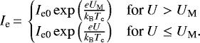 \begin{equation*} I_{\textrm{e}}\,{=}\,\begin{cases}I_{\textrm{e0}} \exp{\left(\frac{ e U_{\textrm{M}}}{ k_{\textrm{B}}T_{\textrm{e}}}\right)} & \text{for } U > U_{\textrm{M}} \\ I_{\textrm{e0}} \exp{\left(\frac{ e U}{ k_{\textrm{B}}T_{\textrm{e}}}\right)} & \text{for } U \le U_{\textrm{M}}. \\ \end{cases} \end{equation*}