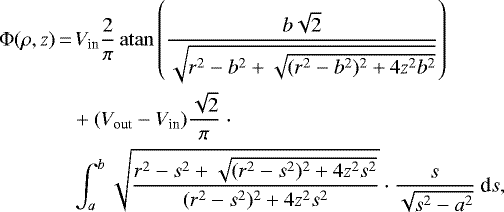 \begin{align*}\Phi(\rho,z)\,{=}&\,V_{\textrm{in}} \frac{2}{\pi} \, \mathrm{atan} \left( \frac{b\sqrt{2}}{\sqrt{r^2-b^2&#x002B;\sqrt{(r^2-b^2)^2 &#x002B; 4z^2b^2}}} \right)\nonumber\\ & &#x002B; (V_{\textrm{out}}-V_{\textrm{in}}) \frac{\sqrt{2}}{\pi}\ \cdot \nonumber\\ & \int_a^b \sqrt{ \frac{r^2-s^2 &#x002B; \sqrt{(r^2-s^2)^2&#x002B;4z^2s^2} }{(r^2-s^2)^2&#x002B;4z^2s^2} } \cdot \frac{s}{\sqrt{s^2-a^2}}\ \textrm{d}s, \end{align*}