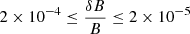 $ 2\times10^{-4}\le\frac{\delta B}{B}\le2\times10^{-5} $