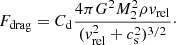 $$ \begin{aligned} F_\mathrm{drag} = C_\mathrm{d} \frac{4\pi G^2 M_2^2 \rho { v}_\mathrm{rel} }{( { v}_\mathrm{rel} ^2 + c_\mathrm{s} ^2 )^{3/2}}\cdot \end{aligned} $$