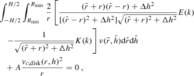 $$ \begin{aligned}&\int _{-H/2}^{H/2}\int _{R_{\rm min}}^{R_{\rm max}}\frac{2}{r}\left[\frac{(\hat{r}+r)(\hat{r}-r)+\Delta h^2}{[(\hat{r}-r)^2+\Delta h^2]\sqrt{(\hat{r}+r)^2+\Delta h^2}}E(k) \right. \nonumber \\&\quad \left.-\frac{1}{\sqrt{(\hat{r}+r)^2+\Delta h^2}}K(k)\right] \nu (\hat{r},\hat{h}) \mathrm{d} \hat{r}\mathrm{d} \hat{h} \nonumber \\&\quad +A\frac{v_{c,\mathrm{disk} }(r,h)^2}{r}=0~, \end{aligned} $$