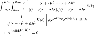 $$ \begin{aligned}&\int _{-H/2}^{H/2}\int _{R_{\rm min}}^{R_{\rm max}}\frac{2}{r}\left[\frac{(\hat{r}+r)(\hat{r}-r)+\Delta h^2}{[(\hat{r}-r)^2+\Delta h^2]\sqrt{(\hat{r}+r)^2+\Delta h^2}}E(k) \right. \nonumber \\&\quad \left.-\frac{1}{\sqrt{(\hat{r}+r)^2+\Delta h^2}}K(k)\right]\rho _0e^{-\hat{r}/h_{R}}e^{-|h |/h_{z}}\hat{r}~ \mathrm{d} \hat{r}\mathrm{d} h \nonumber \\&\quad +A\frac{v_{c,\mathrm{disk} }(r,h)^2}{r}=0~. \nonumber \end{aligned} $$