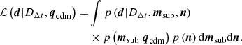 $$ \begin{aligned} \begin{aligned} \mathcal{L} \left({\boldsymbol{d}}| {D_{{\Delta {t}}}}, {{\boldsymbol{q}}_{\mathrm{cdm}}}\right) =&\int p\left({\boldsymbol{d}}| {D_{{\Delta {t}}}}, {{\boldsymbol{m}}_{\mathrm{sub}}}, {\boldsymbol{n}}\right) \\& \times p\left({{\boldsymbol{m}}_{\mathrm{sub}}}| {{\boldsymbol{q}}_{\mathrm{cdm}}}\right) p\left({\boldsymbol{n}}\right) \mathrm{d} {{\boldsymbol{m}}_{\mathrm{sub}}}\mathrm{d} {\boldsymbol{n}}. \end{aligned} \end{aligned} $$