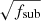 $ \sqrt{f_{\mathrm{sub}}} $