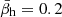 $ \bar{\beta}_{\mathrm{h}} = 0.2 $