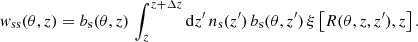 $$ \begin{aligned} w_{\rm ss}(\theta , z) = b_{\rm s}(\theta , z) \, \int _{z}^{z + \Delta z} \mathrm{d} z^\prime \, n_{\rm s}(z^\prime ) \, b_{\rm s}(\theta , z^\prime ) \, \xi \left[R(\theta , z, z^\prime ), z\right]. \end{aligned} $$