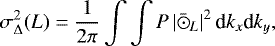 \begin{equation*} \sigma_{\Delta}^{2}(L) = \frac{1}{2 \pi} \int \int P \left| \bar{\hbox{$\odot$}}_{L} \right |^{2} \textrm{d}k_{x} \textrm{d}k_{y},\end{equation*}