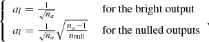 $$ \begin{aligned} {\left\{ \begin{array}{ll} a_l = \frac{1}{\sqrt{n_a}}&\text{ for} \text{ the} \text{ bright} \text{ output}\\ a_l = \frac{1}{\sqrt{n_a}} \sqrt{\frac{n_a-1}{n_{\rm null}}}&\text{ for} \text{ the} \text{ nulled} \text{ outputs} \end{array}\right.}, \end{aligned} $$