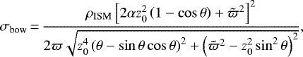 \begin{equation*}\sigma_{\text{bow}}\,{=}\,\frac{\rho_{\text{ISM}}\left[2\alpha z_0^2\left(1-\cos\theta\right)&#x002B; \tilde\varpi^2\right]^2} {2\varpi\sqrt{z_0^4\left(\theta-\sin\theta\cos\theta\right)^2 &#x002B; \left(\tilde\varpi^2-z_0^2\sin^2\theta\right)^2}}, \end{equation*}