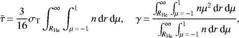 \begin{align*}\bar{\tau}\,{=}\,\frac{3}{16}\sigma_{\textrm{T}} \int_{R_{\text{He}}}^{\infty} \int_{\mu\,{=}\,-1}^{1} n\,\text{d}r\,\text{d}\mu,\quad \gamma\,{=}\,\frac{\int_{R_{\text{He}}}^{\infty}\int_{\mu\,{=}\,-1}^{1}n\mu^2\,\text{d}r\,\text{d}\mu} {\int_{R_{\text{He}}}^{\infty} \int_{\mu\,{=}\,-1}^{1}n\,\text{d}r\,\text{d}\mu}, \end{align*}