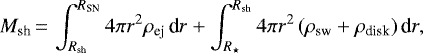 \begin{align*}M_{\text{sh}}\,{=}\,\int_{R_{\text{sh}}}^{R_{\text{SN}}}4\pi r^2\rho_{\text{ej}}\,\text{d}r &#x002B; \int_{R_{\star}}^{R_{\text{sh}}}4\pi r^2\left(\rho_{\text{sw}}&#x002B;\rho_{\text{disk}}\right)\text{d}r, \end{align*}