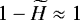 $1-\widetilde{H}\approx 1$