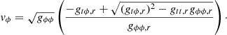 $$ \begin{aligned} { v}_{\phi }=\sqrt{g_{\phi \phi }}\left(\frac{-g_{t\phi ,r}+\sqrt{(g_{t\phi ,r})^2-g_{tt,r}g_{\phi \phi ,r}}}{g_{\phi \phi ,r}}\right)\cdot \end{aligned} $$