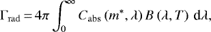 \begin{eqnarray*} \Gamma_{\mathrm{rad}}\,{=}\,4 \pi \int_{0}^{\infty} C_{\mathrm{abs}}\left({m^{\ast}, \lambda}\right) B\left({\lambda, T}\right) \,\textrm{d}\lambda,\end{eqnarray*}