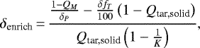 \begin{equation*}\delta_{\textrm{enrich}}\,{=}\,\frac{\frac{1-Q_M}{\delta_P}-\frac{\delta f_{T}}{100}\left(1-Q_{\textrm{tar,solid}}\right)}{Q_{\textrm{tar,solid}}\left(1-\frac{1}{K}\right)} ,\end{equation*}