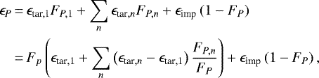 \begin{align*} \epsilon_P \,{=}&\, \epsilon_{\textrm{tar,1}} F_{P,1}&#x002B;\sum_{n}\epsilon_{\textrm{tar},n} F_{P,n}&#x002B;\epsilon_{\textrm{imp}}\left(1-F_P\right) \nonumber\\ \,{=}&\, F_{p}\left(\epsilon_{\textrm{tar},1}&#x002B;\sum_{n}\left(\epsilon_{\textrm{tar},n}-\epsilon_{\textrm{tar},1}\right) \frac{F_{P,n}}{F_{P}}\right)&#x002B;\epsilon_{\textrm{imp}}\left(1-F_P\right), \end{align*}