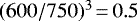 $(600/750)^3\,{=}\,0.5$