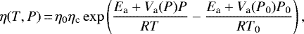 \begin{equation*} \eta (T,P)\,{=}\,\eta_0 \eta_{\textrm{c}} \exp\left( \frac{E_{\textrm{a}} &#x002B; V_{\textrm{a}}(P) P}{R T} - \frac{E_{\textrm{a}} &#x002B; V_{\textrm{a}}(P_0) P_0}{R T_0} \right), \end{equation*}