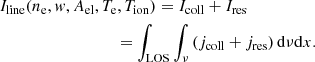 $$ \begin{aligned}&I_{\rm line}(n_{\rm e},w,A_{\rm el},T_{\rm e},T_{\rm ion})=I_{\rm coll}+I_{\rm res}\nonumber \\&\qquad \qquad \qquad \qquad \quad =\int _{\rm LOS}\int _\nu \left({ j_{\rm coll}+j_{\rm res} }\right) \mathrm{d}\nu \mathrm{d}x . \end{aligned} $$