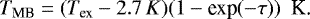 \begin{eqnarray*}T_{\textrm{MB}} = (T_{\textrm{ex}}-2.7\,K)(1-\textrm{exp}(-\tau))\ \ \textrm{K.} \end{eqnarray*}