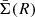 $ \bar{\Sigma}(R) $