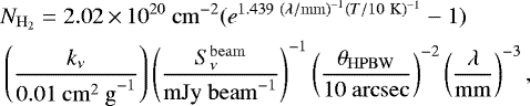 \begin{align*} &N_{\mathrm{H_2}} = 2.02\,{\times}\,10^{20}~\mathrm{cm}^{-2} (e^{1.439~(\lambda \mathrm{/ mm)}^{-1} (T/10~\mathrm K)^{-1}}-1)\nonumber\\&\left(\frac{k_{\nu}}{0.01~\mathrm{cm^2~g}^{-1}} \right) \left(\frac{S^{\mathrm{beam}}_{\nu}}{\mathrm{mJy~beam}^{-1}} \right)^{-1} \left(\frac{\theta_{\mathrm{HPBW}}}{10~\mathrm{arcsec}} \right)^{-2} \left(\frac{\lambda}{\mathrm {mm}}\right)^{-3} ,\end{align*}