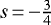 $s\,{=}\,{-}\frac{3}{4}$
