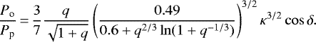 \begin{equation*} \frac{P_{\textrm{o}}}{P_{\textrm{p}}}\,{=}\,\frac{3}{7} \frac{q}{\sqrt{1&#x002B;q}} \left(\frac{0.49}{0.6&#x002B;q^{2/3} \ln(1&#x002B;q^{-1/3}) } \right)^{3/2} \kappa^{3/2} \cos \delta.\end{equation*}