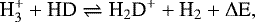 \begin{equation*} \textrm{H}_3^&#x002B; &#x002B; \textrm{HD} \rightleftharpoons {\textrm{H}}_2\textrm{D}^&#x002B; &#x002B; \textrm{H}_2 &#x002B; \Delta {\textrm{E}},\end{equation*}