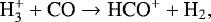 \begin{equation*} \textrm{H}_3^&#x002B; &#x002B; \textrm{CO} \rightarrow {\textrm{HCO}}^&#x002B; &#x002B; \textrm{H}_2,\end{equation*}