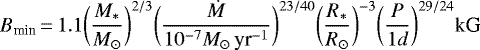 \begin{equation*} B_{\textrm{min}} \,{=}\, 1.1 \bigg(\frac{M_*}{M_{\odot}}\bigg)^{2/3} \bigg(\frac{\dot{M}}{10^{-7} M_{\odot}\,\textrm{yr}^{-1}}\bigg)^{23/40} \bigg(\frac{R_*}{R_{\odot}}\bigg)^{-3} \bigg(\frac{P}{1d}\bigg)^{29/24} \text{kG}\end{equation*}