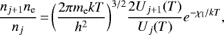 \begin{equation*} \frac{n_{j&#x002B;1}n_{\textrm{e}}}{n_j} \,{=}\, \bigg(\frac{2\pi m_{\textrm{e}} k T}{h^2}\bigg)^{3/2} \frac{2 U_{j&#x002B;1}(T)}{U_j(T)} e^{-\chi_{\textrm{I}}/kT},\end{equation*}