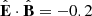 $ \hat{\mathbf{E}}\cdot\hat{\mathbf{B}} = -0.2 $