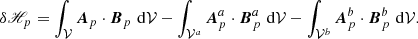 $$ \begin{aligned} \delta \fancyscript {H}_{p}= \int _{\mathcal{V} }\boldsymbol{A}_{p}\cdot \boldsymbol{B}_{p}\, \, \mathrm{d}\mathcal{V} -\int _{\mathcal{V} ^{a}}\boldsymbol{A}_{p}^{a}\cdot \boldsymbol{B}_{p}^{a}\, \, \mathrm{d}\mathcal{V} -\int _{\mathcal{V} ^{b}}\boldsymbol{A}_{p}^{b}\cdot \boldsymbol{B}_{p}^{b}\, \, \mathrm{d}\mathcal{V} . \end{aligned} $$