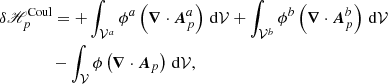 $$ \begin{aligned}&\delta \fancyscript {H}_{p} ^\mathrm{Coul} = + \int _{\mathcal{V} ^{a}}\phi ^{a} \left(\boldsymbol{\nabla }\cdot \boldsymbol{A}_{p}^{a}\right) \, \mathrm{d}\mathcal{V} + \int _{\mathcal{V} ^{b}}\phi ^{b} \left(\boldsymbol{\nabla }\cdot \boldsymbol{A}_{p}^{b}\right) \, \mathrm{d}\mathcal{V} \nonumber \\&\qquad \qquad - \int _{\mathcal{V} }\phi \left(\boldsymbol{\nabla }\cdot \boldsymbol{A}_{p}\right) \, \mathrm{d}\mathcal{V} , \end{aligned} $$