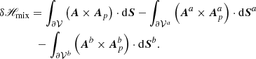 $$ \begin{aligned}&\delta \fancyscript {H}_{\rm mix}= \int _{{\partial \mathcal{V} }}\left( \boldsymbol{A}\times \boldsymbol{A}_{p}\right) \cdot \mathrm{d}\boldsymbol{S}- \int _{ {\partial \mathcal{V} ^{a}} }\left( \boldsymbol{A}^{a}\times \boldsymbol{A}_{p}^{a}\right) \cdot \mathrm{d}\boldsymbol{S}^{a}\nonumber \\&\qquad \qquad - \int _{ {\partial \mathcal{V} ^{b}} }\left( \boldsymbol{A}^{b}\times \boldsymbol{A}_{p}^{b}\right) \cdot \mathrm{d}\boldsymbol{S}^{b}. \end{aligned} $$
