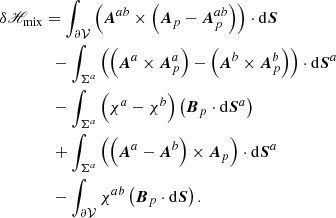 $$ \begin{aligned}&\delta \fancyscript {H}_{\rm mix}= \int _{{\partial \mathcal{V} }}\left( \boldsymbol{A}^{ab} \times \left( \boldsymbol{A}_{p}- \boldsymbol{A}_{p}^{ab}\right) \right) \cdot \mathrm{d}\boldsymbol{S}\nonumber \\&\qquad \qquad - \int _{{\Sigma }^{a}}\left( \left( \boldsymbol{A}^{a}\times \boldsymbol{A}_{p}^{a}\right) - \left( \boldsymbol{A}^{b}\times \boldsymbol{A}_{p}^{b}\right) \right)\cdot \mathrm{d}\boldsymbol{S}^{a}\nonumber \\&\qquad \qquad - \int _{{\Sigma }^{a}}\left(\chi ^{a}-\chi ^{b} \right) \left(\boldsymbol{B}_{p}\cdot \mathrm{d}\boldsymbol{S}^{a}\right) \nonumber \\&\qquad \qquad + \int _{{\Sigma }^{a}}\left( \left( \boldsymbol{A}^{a}-\boldsymbol{A}^{b} \right) \times \boldsymbol{A}_{p}\right) \cdot \mathrm{d}\boldsymbol{S}^{a}\nonumber \\&\qquad \qquad - \int _{{\partial \mathcal{V} }}\chi ^{ab}\left(\boldsymbol{B}_{p}\cdot \mathrm{d}\boldsymbol{S}\right) . \end{aligned} $$