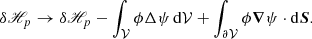 $$ \begin{aligned} \delta \fancyscript {H}_{p}\rightarrow \delta \fancyscript {H}_{p}- \int _{\mathcal{V} }\phi \Delta \psi \, \mathrm{d}\mathcal{V} + \int _{{\partial \mathcal{V} }}\phi \boldsymbol{\nabla }\psi \cdot \mathrm{d}\boldsymbol{S}. \end{aligned} $$