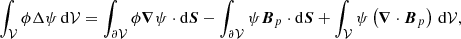 $$ \begin{aligned} \int _{\mathcal{V} }\phi \Delta \psi \, \mathrm{d}\mathcal{V} = \int _{{\partial \mathcal{V} }}\phi \boldsymbol{\nabla }\psi \cdot \mathrm{d}\boldsymbol{S}- \int _{{\partial \mathcal{V} }}\psi \boldsymbol{B}_{p}\cdot \mathrm{d}\boldsymbol{S}+ \int _{\mathcal{V} }\psi \left( \boldsymbol{\nabla }\cdot \boldsymbol{B}_{p}\right)\, \mathrm{d}\mathcal{V} , \nonumber \end{aligned} $$