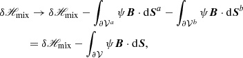 $$ \begin{aligned}&\delta \fancyscript {H}_{\rm mix}\rightarrow \delta \fancyscript {H}_{\rm mix}- \int _{ {\partial \mathcal{V} ^{a}} }\psi \boldsymbol{B}\cdot \mathrm{d}\boldsymbol{S}^{a}- \int _{ {\partial \mathcal{V} ^{b}} }\psi \boldsymbol{B}\cdot \mathrm{d}\boldsymbol{S}^{b}\nonumber \\&\qquad \quad = \delta \fancyscript {H}_{\rm mix}- \int _{{\partial \mathcal{V} }}\psi \boldsymbol{B}\cdot \mathrm{d}\boldsymbol{S}, \end{aligned} $$