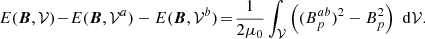 $$ \begin{aligned} E(\boldsymbol{B},\mathcal{V} )\! -\!E(\boldsymbol{B},\mathcal{V} ^{a})-E(\boldsymbol{B},\mathcal{V} ^{b}) \!=\! \frac{1}{2\mu _0} \int _{\mathcal{V} }\left( (B_{p}^{ab})^2 - B_{p}^2 \right) \, \, \mathrm{d}\mathcal{V} . \end{aligned} $$