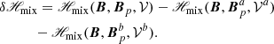 $$ \begin{aligned} &\delta \fancyscript {H}_{\rm mix}= \fancyscript {H}_{\rm mix}(\boldsymbol{B},\boldsymbol{B}_{p},\mathcal{V} )-\fancyscript {H}_{\rm mix}(\boldsymbol{B},\boldsymbol{B}_{p}^{a},\mathcal{V} ^{a}) \nonumber \\&\qquad \quad - \fancyscript {H}_{\rm mix}(\boldsymbol{B},\boldsymbol{B}_{p}^{b},\mathcal{V} ^{b}) .\ \end{aligned} $$