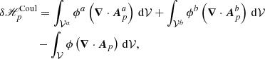 $$ \begin{aligned}&\delta \fancyscript {H}_{p}^\mathrm{Coul} = \int _{\mathcal{V} ^{a}}\phi ^{a} \left(\boldsymbol{\nabla }\cdot \boldsymbol{A}_{p}^{a}\right) \, \mathrm{d}\mathcal{V} + \int _{\mathcal{V} ^{b}}\phi ^{b} \left(\boldsymbol{\nabla }\cdot \boldsymbol{A}_{p}^{b}\right) \, \mathrm{d}\mathcal{V} \nonumber \\&\qquad \qquad - \int _{\mathcal{V} }\phi \left(\boldsymbol{\nabla }\cdot \boldsymbol{A}_{p}\right) \, \mathrm{d}\mathcal{V} , \end{aligned} $$