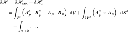 $$ \begin{aligned}&\delta \fancyscript {H}= \delta \fancyscript {H}_{\rm mix}+ \delta \fancyscript {H}_{p}\nonumber \\&\quad \ \ \, = \int _{\mathcal{V} ^{a}}\left(\boldsymbol{A}_{p}^{a}\cdot \boldsymbol{B}_{p}^{a}- \boldsymbol{A}_{p}\cdot \boldsymbol{B}_{p}\right) \ \, \mathrm{d}\mathcal{V} + \int _{ {\partial \mathcal{V} ^{a}} }\left( \boldsymbol{A}_{p}^{a}\times \boldsymbol{A}_{p}\right) \cdot \mathrm{d}\boldsymbol{S}^{a}\nonumber \\&\qquad \, \quad + \int _{a\rightarrow b} \dots , \end{aligned} $$