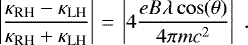 \begin{equation*} \left| \frac{\kappa_{\textrm{RH}}-\kappa_{\textrm{LH}}}{\kappa_{\textrm{RH}}&#x002B;\kappa_{\textrm{LH}}} \right|\,{=}\,\left| 4 \frac{e B \lambda \cos(\theta)}{4 \pi m c^2} \right| \;.\end{equation*}