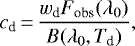 \[ c_{\textrm{d}}\,{=}\,\frac{w_{\textrm{d}} F_{\textrm{obs}}(\lambda_0)}{B(\lambda_0,T_{\textrm{d}})}, \]